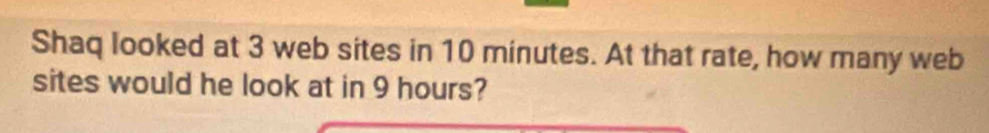 Shaq looked at 3 web sites in 10 minutes. At that rate, how many web 
sites would he look at in 9 hours?