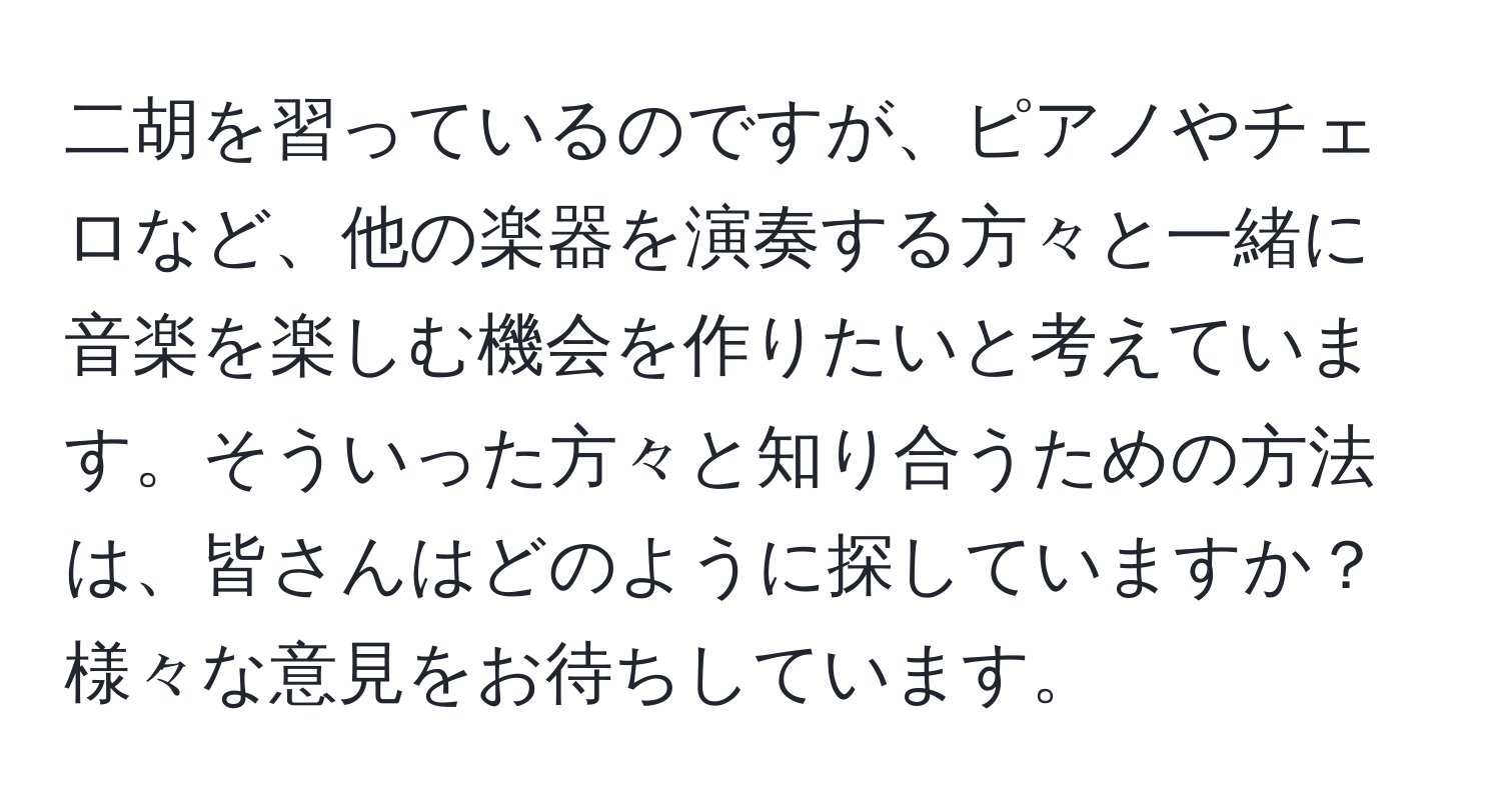 二胡を習っているのですが、ピアノやチェロなど、他の楽器を演奏する方々と一緒に音楽を楽しむ機会を作りたいと考えています。そういった方々と知り合うための方法は、皆さんはどのように探していますか？様々な意見をお待ちしています。