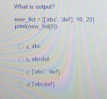 What is output?
new _  list=[['abc','def'],10,20] _
print(r ew_ list[0]) _
a. abc
b. abcdef
c. ['abc', 'def']
d. ['abcdef]