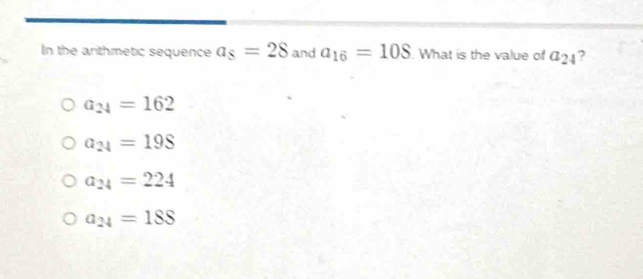 In the anthmetic sequence a_s=28 and a_16=108. What is the value of a_24 ,
a_24=162
a_24=198
a_24=224
a_24=18S