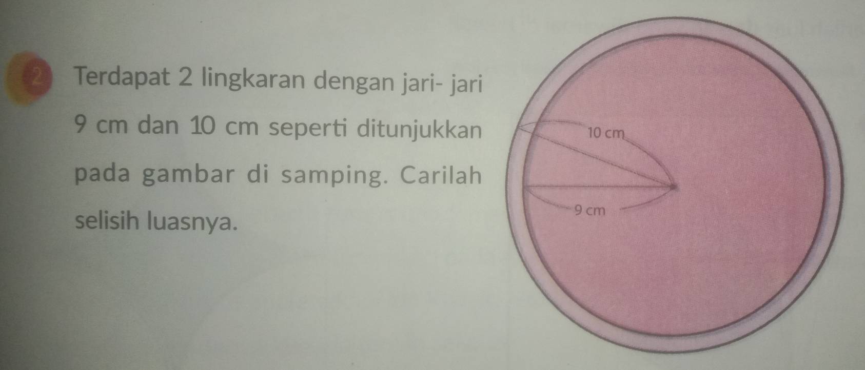 Terdapat 2 lingkaran dengan jari- jari
9 cm dan 10 cm seperti ditunjukkan 
pada gambar di samping. Carilah 
selisih luasnya.