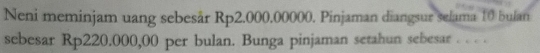 Neni meminjam uang sebesår Rp2.000.00000. Pinjaman diangsur selama 10 bulan 
sebesar Rp220.000,00 per bulan. Bunga pinjaman setahun sebesar . . . .