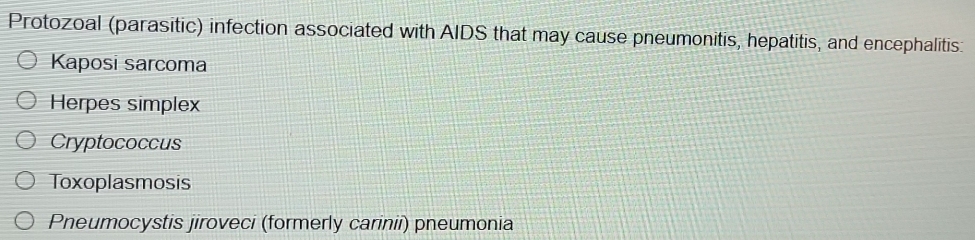 Protozoal (parasitic) infection associated with AIDS that may cause pneumonitis, hepatitis, and encephalitis:
Kaposi sarcoma
Herpes simplex
Cryptococcus
Toxoplasmosis
Pneumocystis jiroveci (formerly carinii) pneumonia