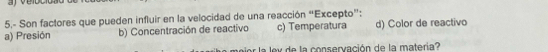 5.- Son factores que pueden influir en la velocidad de una reacción “Excepto”:
a) Presión b) Concentración de reactivo c) Temperatura d) Color de reactivo
a ex de la conservación de la materia