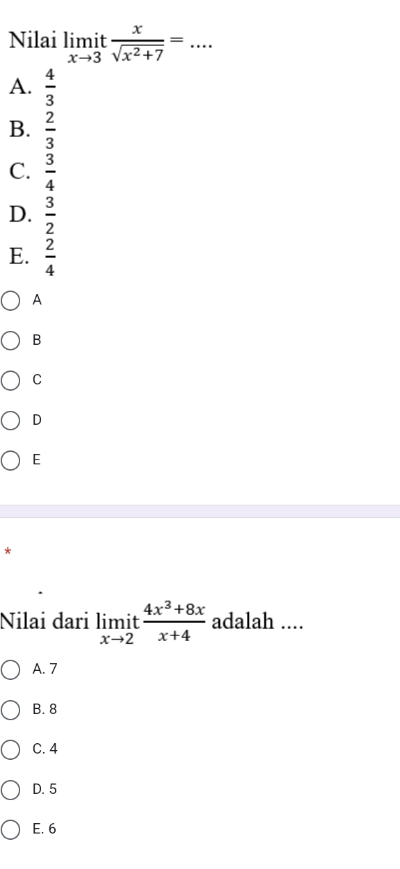 Nilai limlimits _xto 3it x/sqrt(x^2+7) =... _
A.  4/3 
B.  2/3 
C.  3/4 
D.  3/2 
E.  2/4 
A
B
C
D
E
*
Nilai dari limlimits _xto 2it (4x^3+8x)/x+4  adalah ....
A. 7
B. 8
C. 4
D. 5
E. 6