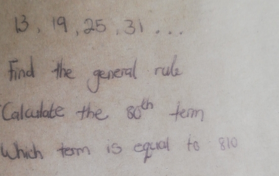 13, 19, 25, 31 _ 
Find the general rul 
Caluulate the 80^(th) term 
Which term is equal to 810