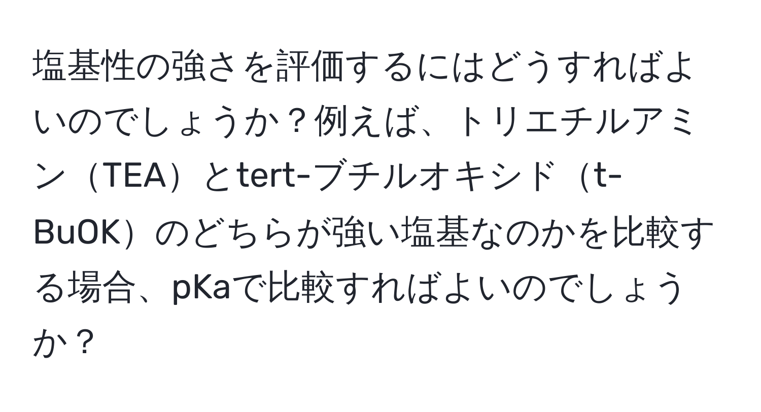 塩基性の強さを評価するにはどうすればよいのでしょうか？例えば、トリエチルアミンTEAとtert-ブチルオキシドt-BuOKのどちらが強い塩基なのかを比較する場合、pKaで比較すればよいのでしょうか？