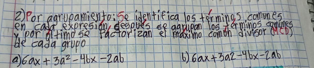 Por agrupamiento:Se identifica los termings, comones
en cadd expresion despves se agu,pan los terminos canines
ypor otimo se factorizan ef maximo comth divisor (CD)
ble cada grupo
a 6ax+3a^2-4bx-2ab
6) 6ax+3a2-4bx-2ab