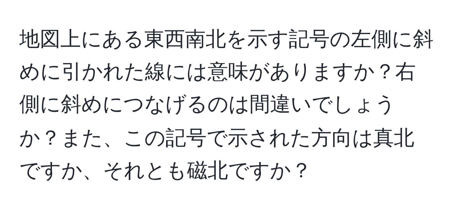 地図上にある東西南北を示す記号の左側に斜めに引かれた線には意味がありますか？右側に斜めにつなげるのは間違いでしょうか？また、この記号で示された方向は真北ですか、それとも磁北ですか？