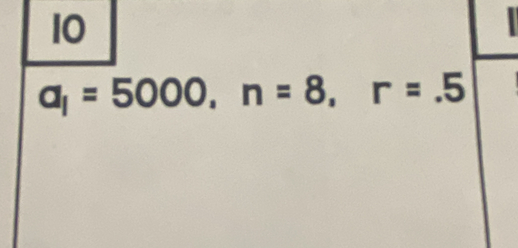 10
a_1=5000, n=8, r=.5