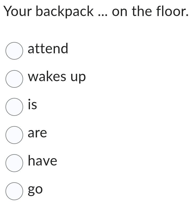 Your backpack ... on the floor. 
attend 
wakes up 
is 
are 
have 
go