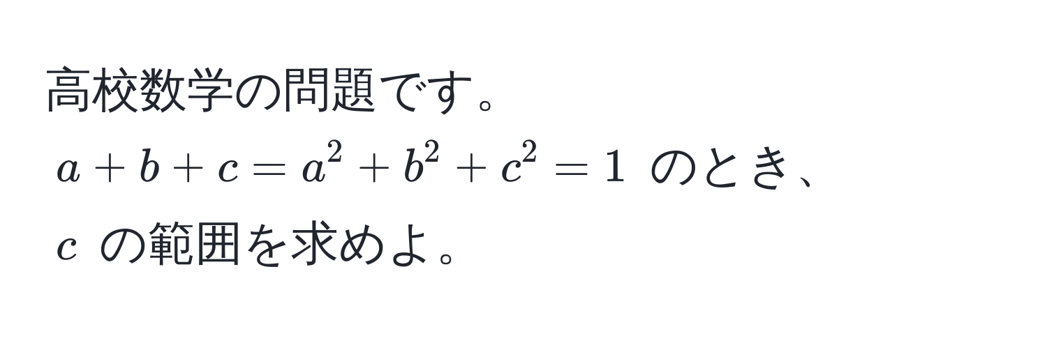 高校数学の問題です。  
$a + b + c = a^2 + b^2 + c^2 = 1$ のとき、  
$c$ の範囲を求めよ。