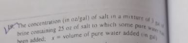 The concentration (in oz/gal) of salt in a mixture of 3ga
brine containing 25 o2 of salt to which some pure wate 
been added; x= volume of pure water added (in gal)