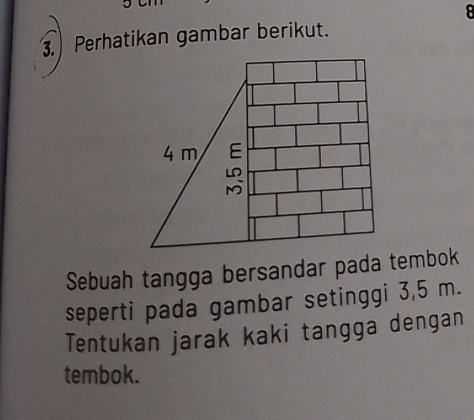 8 
. Perhatikan gambar berikut. 
Sebuah tangga bersandar pada tembok 
seperti pada gambar setinggi 3,5 m. 
Tentukan jarak kaki tangga dengan 
tembok.