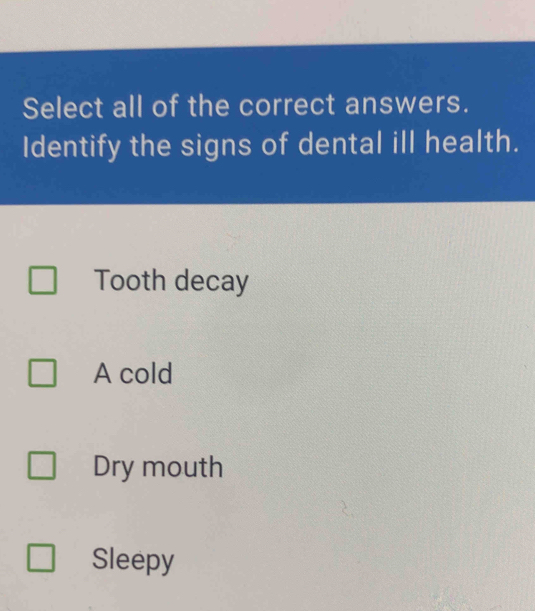 Select all of the correct answers.
Identify the signs of dental ill health.
Tooth decay
A cold
Dry mouth
Sleepy