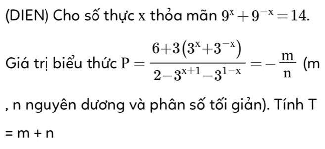 (DIEN) Cho số thực x thỏa mãn 9^x+9^(-x)=14. 
Giá trị biểu thức P= (6+3(3^x+3^(-x)))/2-3^(x+1)-3^(1-x) =- m/n (m
, n nguyên dương và phân số tối giản). Tính T
=m+n