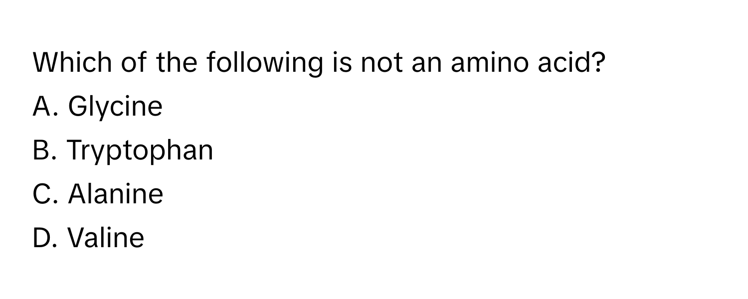 Which of the following is not an amino acid?
A. Glycine
B. Tryptophan
C. Alanine
D. Valine