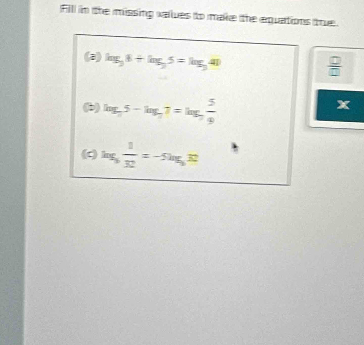 Fill in the missing values to make the equations true. 
(a) log _38+log _35=log _341
 □ /□   
(b) log _75-log _77=log _7 5/9 
x
(c) log _5 1/32 =-5log _512