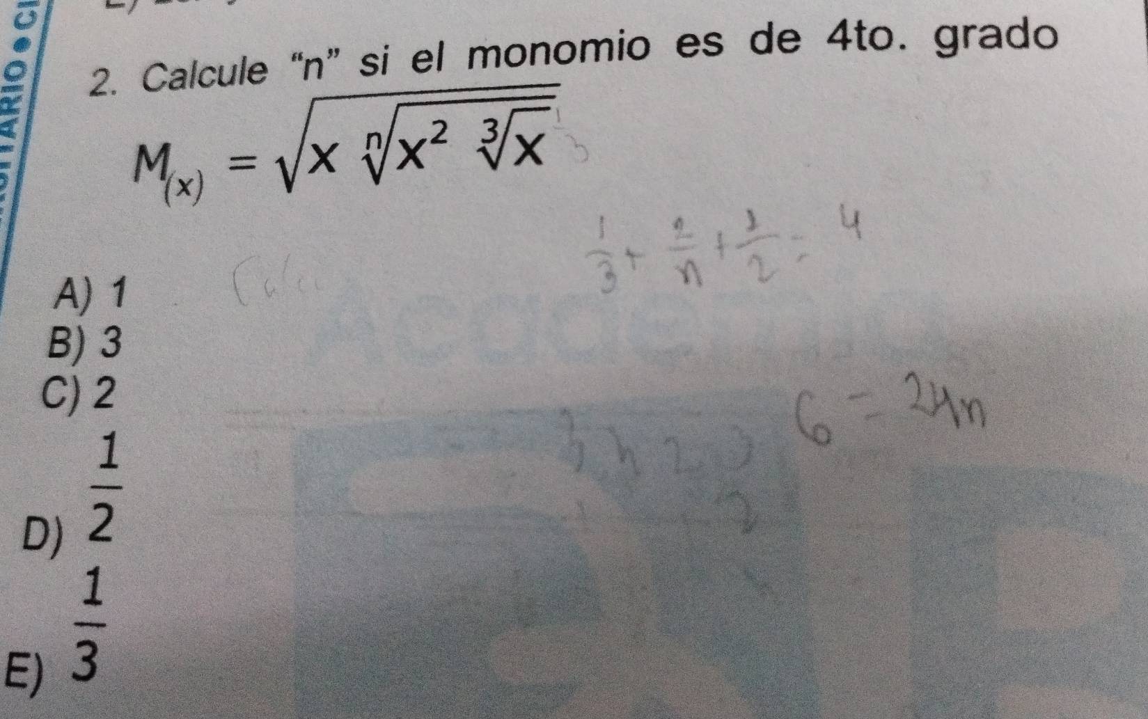 9 2. Calcule “ n ” si el monomio es de 4to. grado
M_(x)=sqrt(xsqrt [n]x^2sqrt [3]x)
A) 1
B) 3
C) 2
D)  1/2 
E)  1/3 