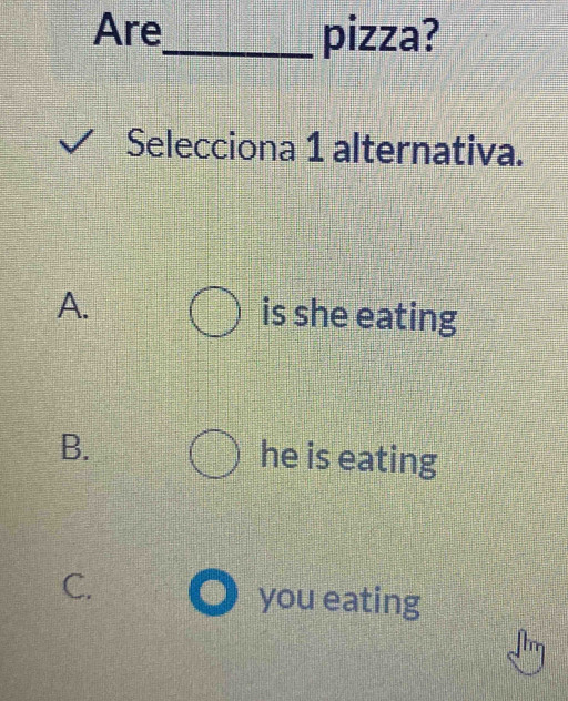 Are_ pizza?
Selecciona 1 alternativa.
A. is she eating
B. he is eating
C. you eating