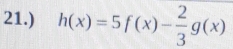 21.) h(x)=5f(x)- 2/3 g(x)