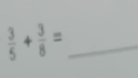  3/5 + 3/8 = _