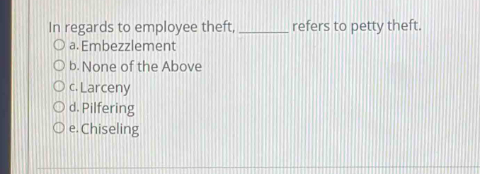 In regards to employee theft, _refers to petty theft.
a. Embezzlement
b. None of the Above
c. Larceny
d. Pilfering
e. Chiseling