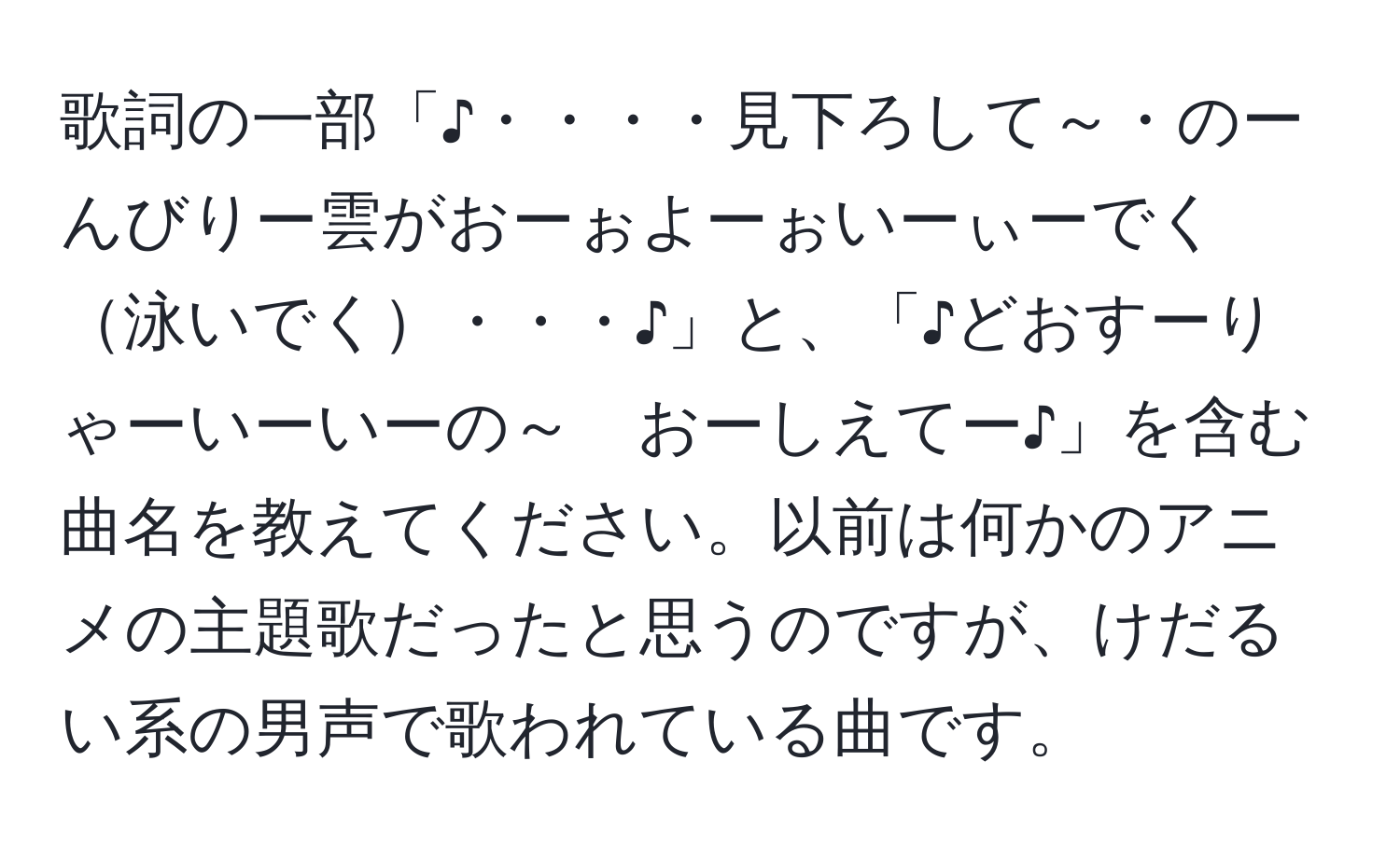 歌詞の一部「♪・・・・見下ろして～・のーんびりー雲がおーぉよーぉいーぃーでく泳いでく・・・♪」と、「♪どおすーりゃーいーいーの～　おーしえてー♪」を含む曲名を教えてください。以前は何かのアニメの主題歌だったと思うのですが、けだるい系の男声で歌われている曲です。