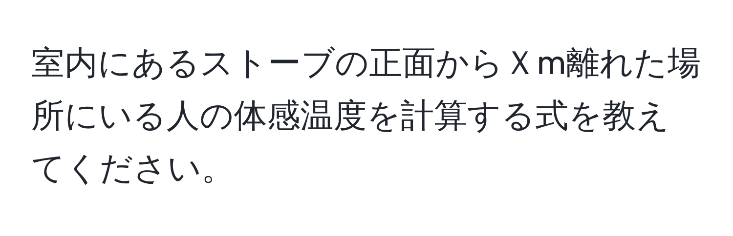 室内にあるストーブの正面からＸm離れた場所にいる人の体感温度を計算する式を教えてください。