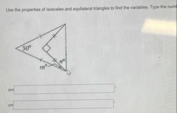 Use the properties of isosceles and equilateral triangles to find the variables. Type the numi^
m=□°
n=□°