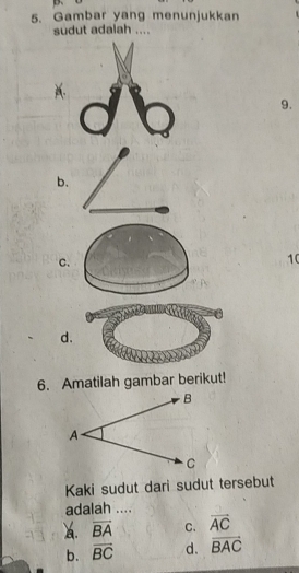 Gambar yang menunjukkan
sudut adalah ....
9.
b.
C.
10
d.
6. Amatilah gambar berikut!
Kaki sudut dari sudut tersebut
adalah ....
A. overline BA C. vector AC
b. overline BC d. vector BAC