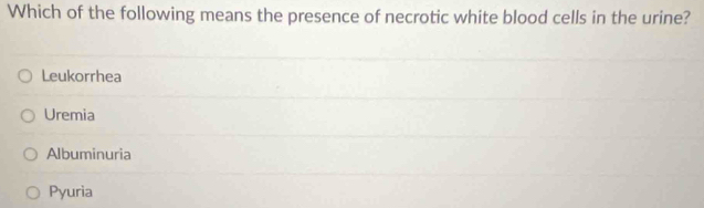 Which of the following means the presence of necrotic white blood cells in the urine?
Leukorrhea
Uremia
Albuminuria
Pyuria