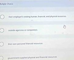 Mulsple Choice
their employer's existing human, financial, and physical resources
outside agencies or competions
their own personal firlancial resources
government-supplied physical and financial resources