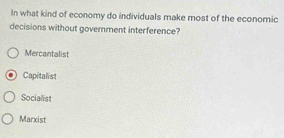 In what kind of economy do individuals make most of the economic
decisions without government interference?
Mercantalist
Capitalist
Socialist
Marxist