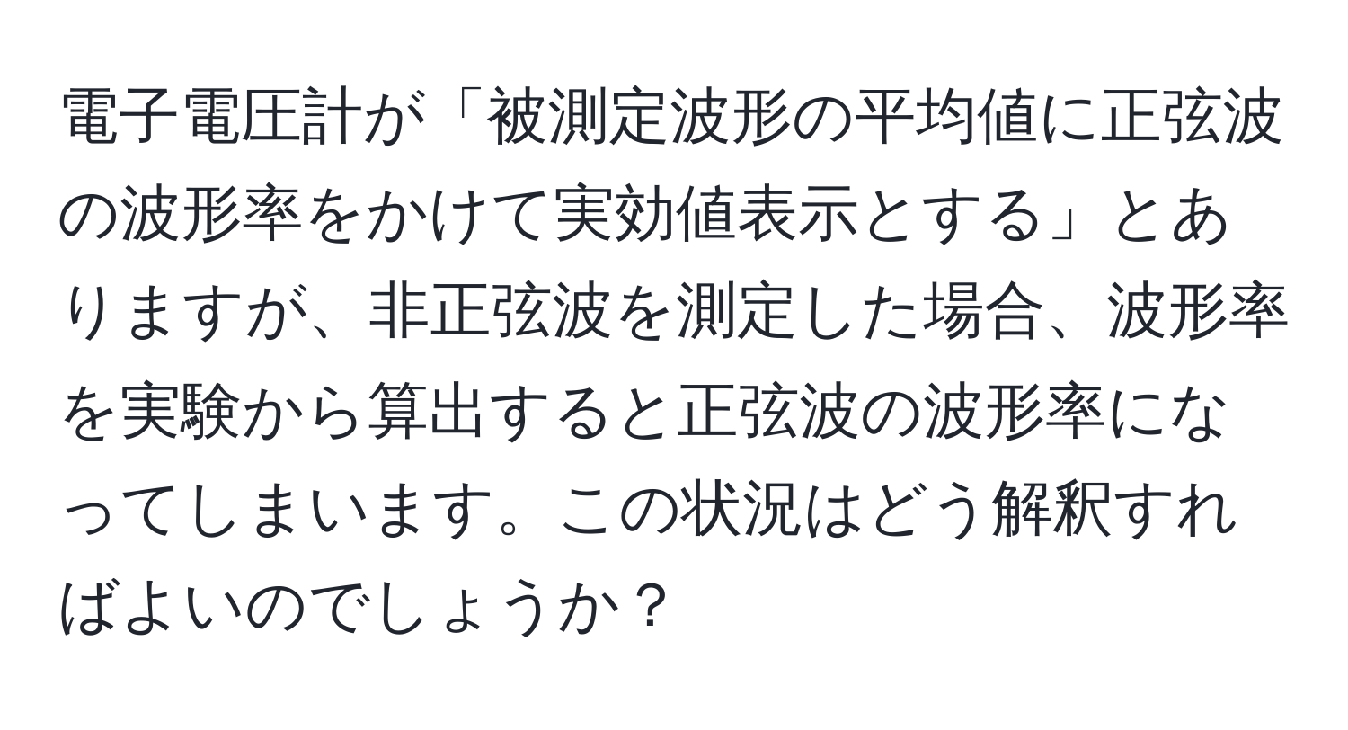 電子電圧計が「被測定波形の平均値に正弦波の波形率をかけて実効値表示とする」とありますが、非正弦波を測定した場合、波形率を実験から算出すると正弦波の波形率になってしまいます。この状況はどう解釈すればよいのでしょうか？