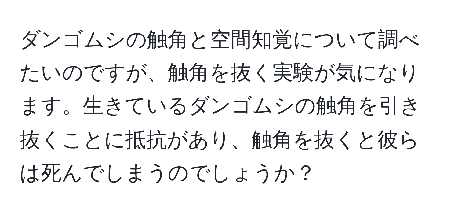 ダンゴムシの触角と空間知覚について調べたいのですが、触角を抜く実験が気になります。生きているダンゴムシの触角を引き抜くことに抵抗があり、触角を抜くと彼らは死んでしまうのでしょうか？