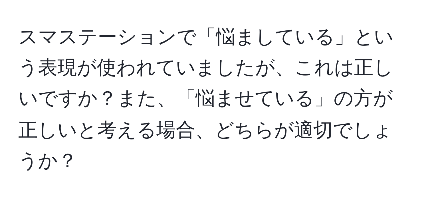 スマステーションで「悩ましている」という表現が使われていましたが、これは正しいですか？また、「悩ませている」の方が正しいと考える場合、どちらが適切でしょうか？