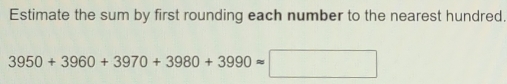 Estimate the sum by first rounding each number to the nearest hundred.
3950+3960+3970+3980+3990approx □