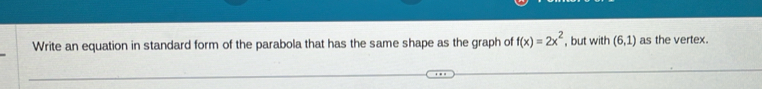 Write an equation in standard form of the parabola that has the same shape as the graph of f(x)=2x^2 , but with (6,1) as the vertex.