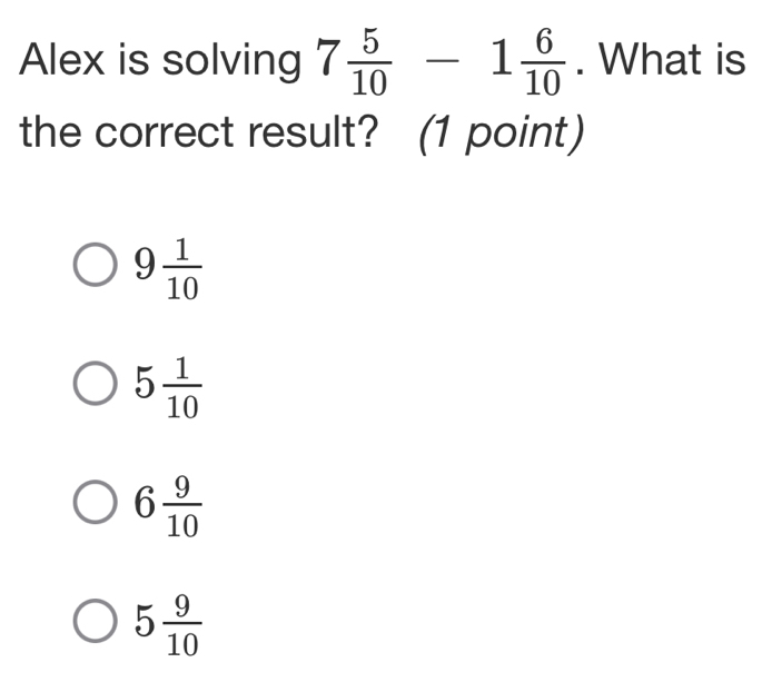 Alex is solving 7 5/10 -1 6/10 . What is
the correct result? (1 point)
9 1/10 
5 1/10 
6 9/10 
5 9/10 