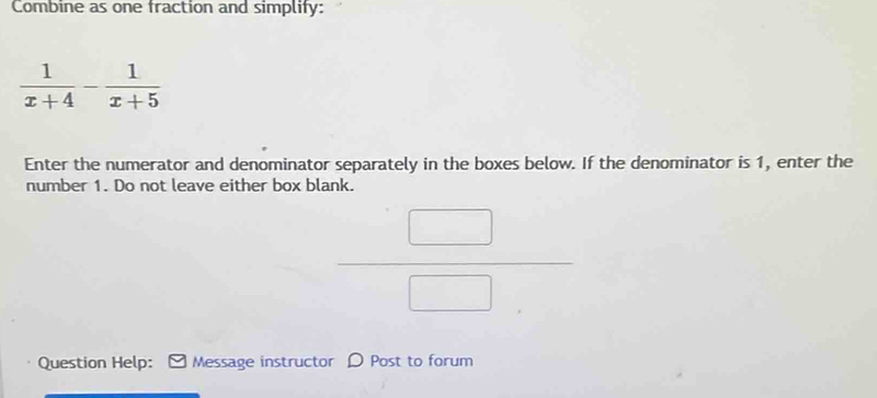 Combine as one fraction and simplify:
Enter the numerator and denominator separately in the boxes below. If the denominator is 1, enter the
number 1. Do not leave either box blank.
 □ /□  
Question Help: Message instructor D Post to forum