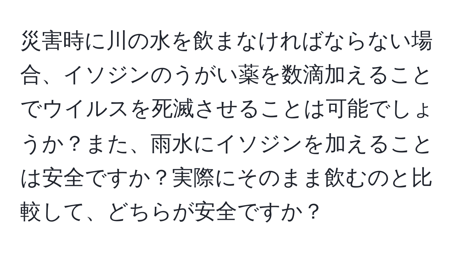 災害時に川の水を飲まなければならない場合、イソジンのうがい薬を数滴加えることでウイルスを死滅させることは可能でしょうか？また、雨水にイソジンを加えることは安全ですか？実際にそのまま飲むのと比較して、どちらが安全ですか？