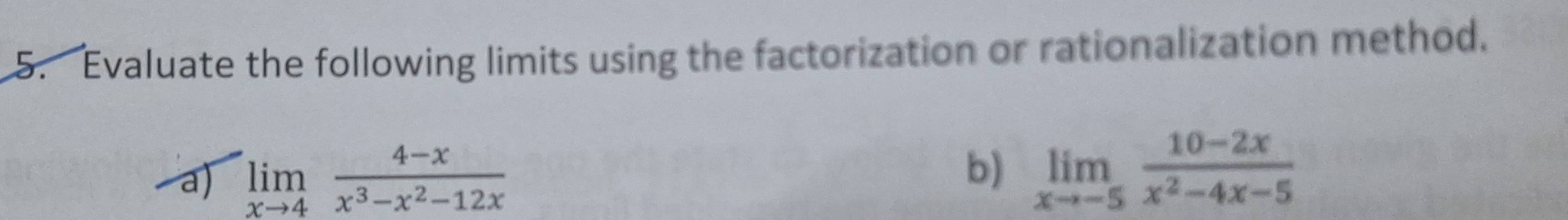 Evaluate the following limits using the factorization or rationalization method. 
b) 
a) limlimits _xto 4 (4-x)/x^3-x^2-12x  limlimits _xto -5 (10-2x)/x^2-4x-5 