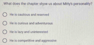 What does the chapter show us about Mitty's personality?
He is cautious and reserved
He is curious and adventurous
He is lazy and uninterested
He is competitive and aggressive