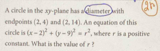 A circle in the xy -plane has a diameter with 
endpoints (2,4) and (2,14). An equation of this 
circle is (x-2)^2+(y-9)^2=r^2 , where r is a positive 
constant. What is the value of r ?