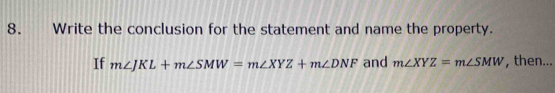 Write the conclusion for the statement and name the property.
If m∠ JKL+m∠ SMW=m∠ XYZ+m∠ DNF and m∠ XYZ=m∠ SMW , then...