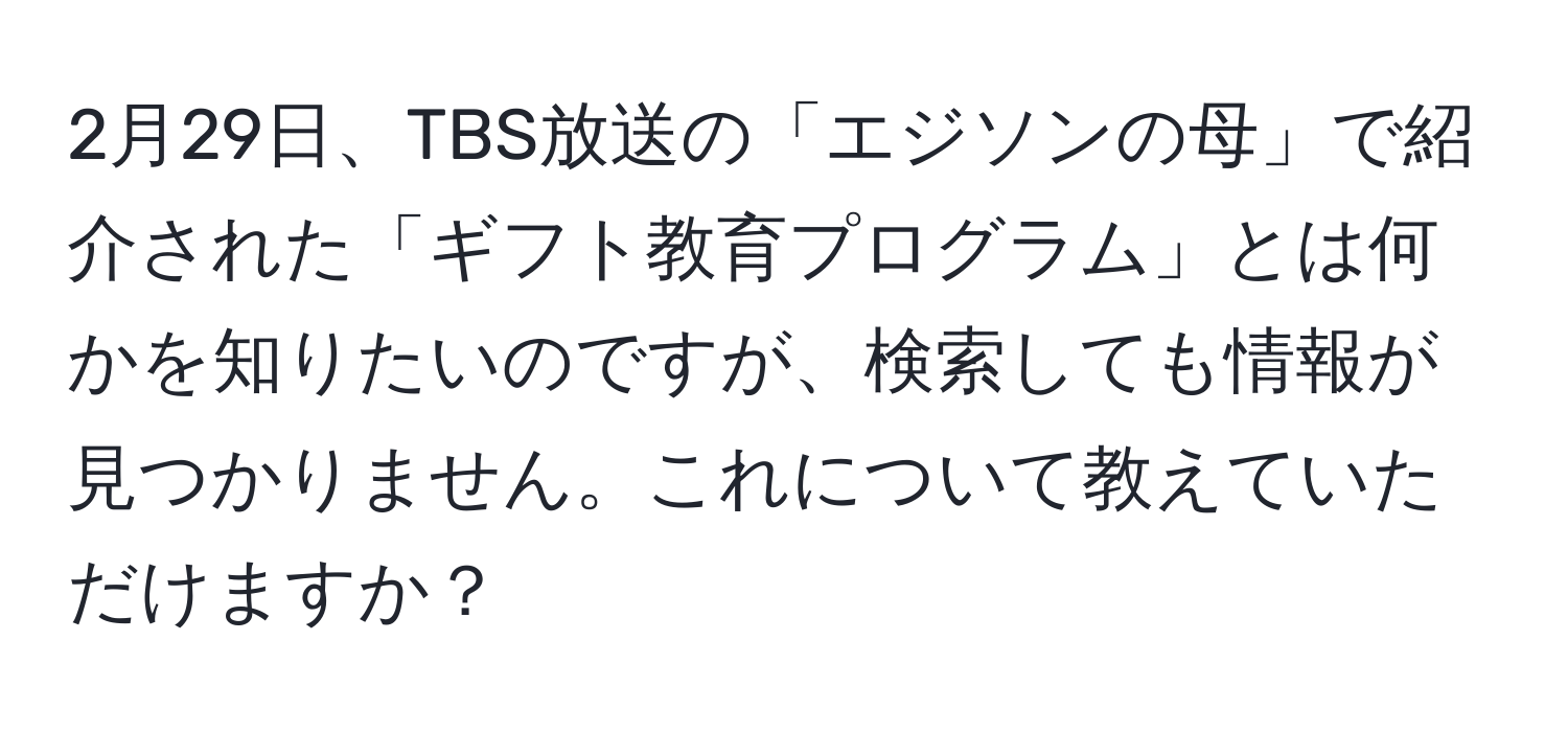 2月29日、TBS放送の「エジソンの母」で紹介された「ギフト教育プログラム」とは何かを知りたいのですが、検索しても情報が見つかりません。これについて教えていただけますか？