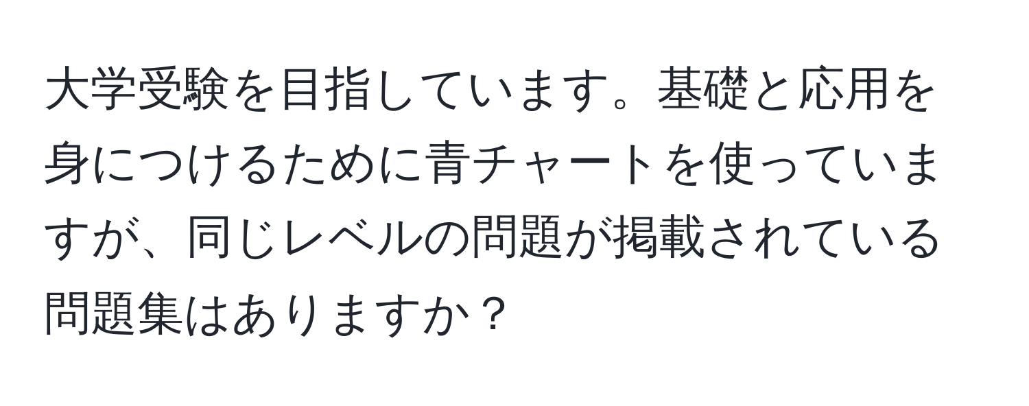 大学受験を目指しています。基礎と応用を身につけるために青チャートを使っていますが、同じレベルの問題が掲載されている問題集はありますか？