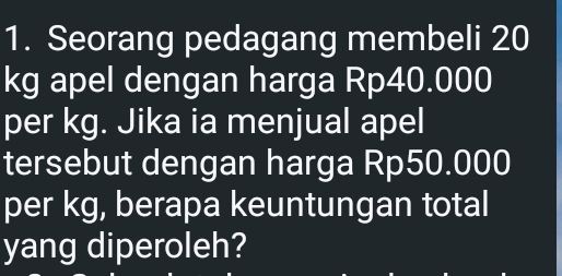 Seorang pedagang membeli 20
kg apel dengan harga Rp40.000
per kg. Jika ia menjual apel 
tersebut dengan harga Rp50.000
per kg, berapa keuntungan total 
yang diperoleh?