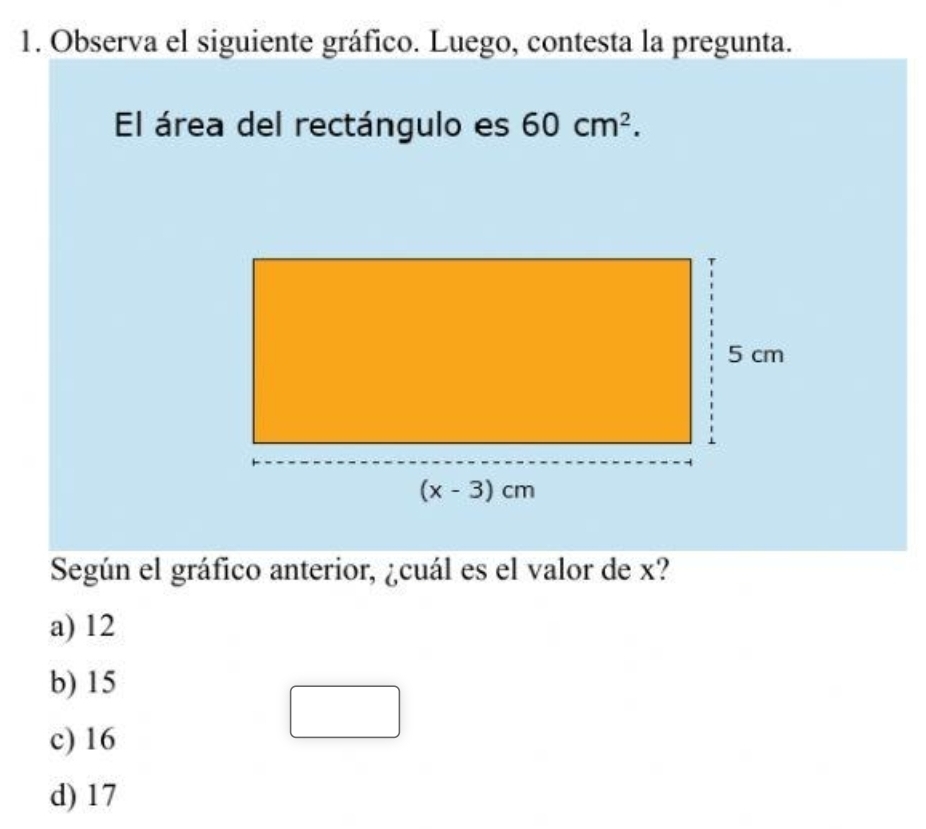 Observa el siguiente gráfico. Luego, contesta la pregunta.
El área del rectángulo es 60cm^2.
Según el gráfico anterior, ¿cuál es el valor de x?
a) 12
b) 15
c) 16
d) 17